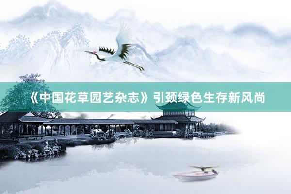 《中国花草园艺杂志》引颈绿色生存新风尚